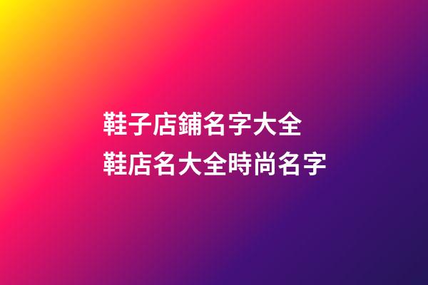 鞋子店鋪名字大全 鞋店名大全時尚名字-第1張-店鋪起名-玄機派